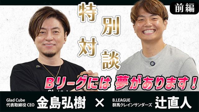 【動画・前編】B1サンダーズ・辻直人選手「Bリーグには夢があります！」　グラッドキューブCEO・金島弘樹と特別対談